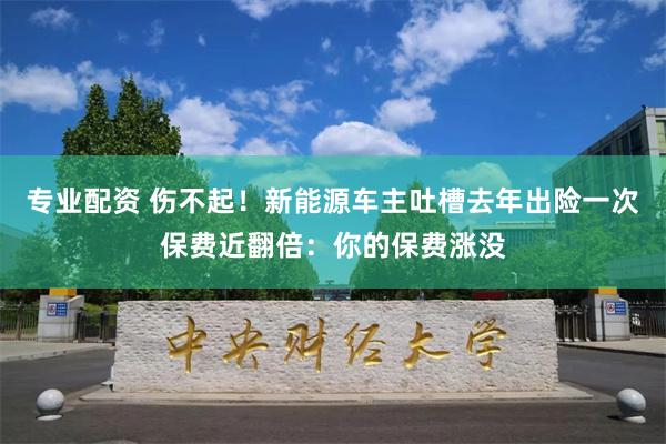 专业配资 伤不起！新能源车主吐槽去年出险一次保费近翻倍：你的保费涨没