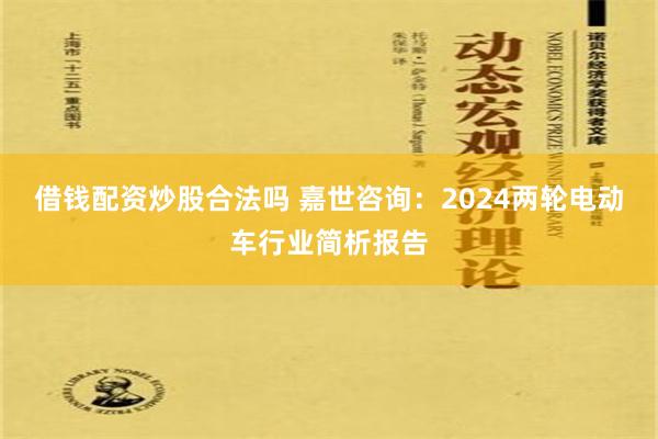 借钱配资炒股合法吗 嘉世咨询：2024两轮电动车行业简析报告