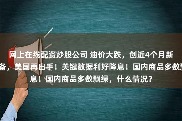 网上在线配资炒股公司 油价大跌，创近4个月新低！补充战略储备，美国再出手！关键数据利好降息！国内商品多数飘绿，什么情况？