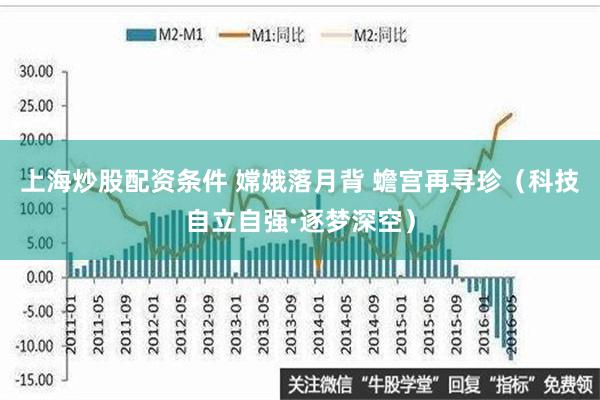 上海炒股配资条件 嫦娥落月背 蟾宫再寻珍（科技自立自强·逐梦深空）