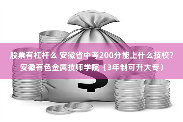 股票有杠杆么 安徽省中考200分能上什么技校？安徽有色金属技师学院（3年制可升大专）