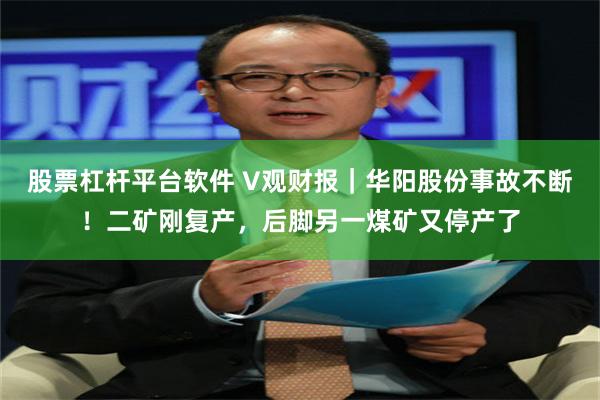 股票杠杆平台软件 V观财报｜华阳股份事故不断！二矿刚复产，后脚另一煤矿又停产了