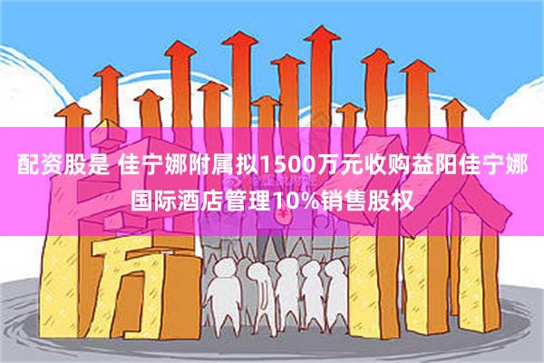 配资股是 佳宁娜附属拟1500万元收购益阳佳宁娜国际酒店管理10%销售股权