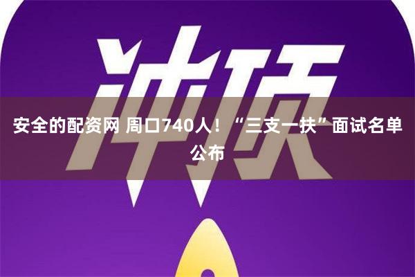 安全的配资网 周口740人！“三支一扶”面试名单公布