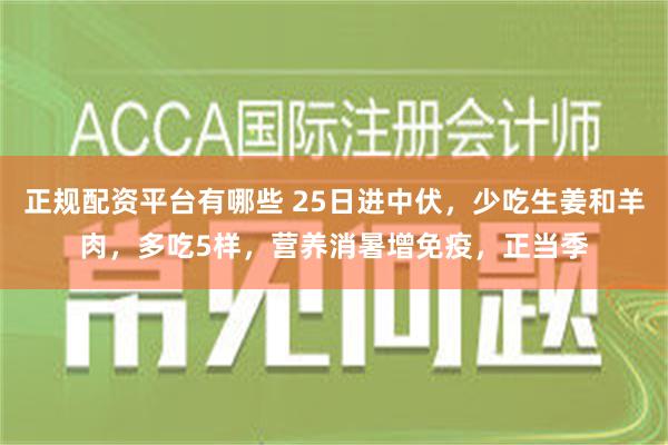 正规配资平台有哪些 25日进中伏，少吃生姜和羊肉，多吃5样，营养消暑增免疫，正当季