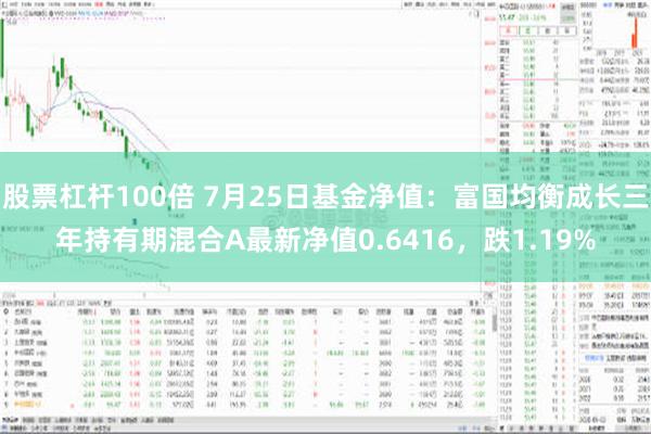 股票杠杆100倍 7月25日基金净值：富国均衡成长三年持有期混合A最新净值0.6416，跌1.19%