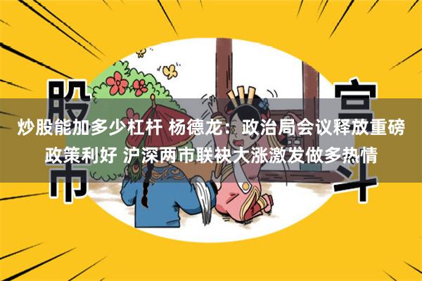 炒股能加多少杠杆 杨德龙：政治局会议释放重磅政策利好 沪深两市联袂大涨激发做多热情