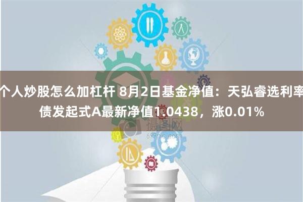 个人炒股怎么加杠杆 8月2日基金净值：天弘睿选利率债发起式A最新净值1.0438，涨0.01%