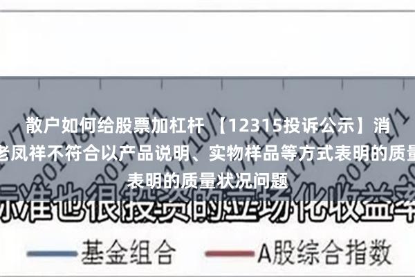 散户如何给股票加杠杆 【12315投诉公示】消费者投诉老凤祥不符合以产品说明、实物样品等方式表明的质量状况问题