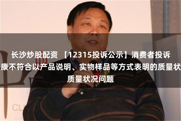 长沙炒股配资 【12315投诉公示】消费者投诉阿里健康不符合以产品说明、实物样品等方式表明的质量状况问题