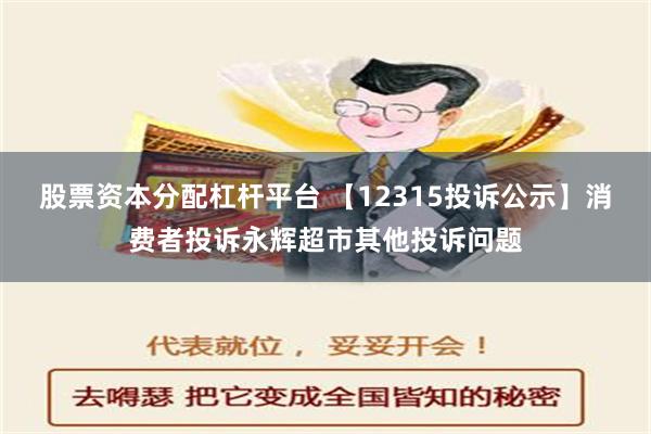 股票资本分配杠杆平台 【12315投诉公示】消费者投诉永辉超市其他投诉问题