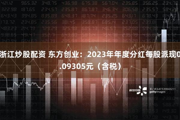 浙江炒股配资 东方创业：2023年年度分红每股派现0.09305元（含税）