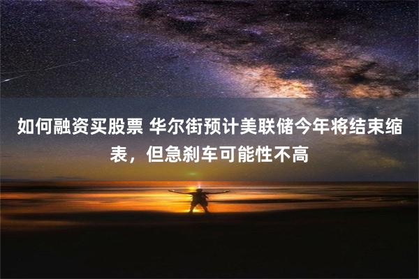 如何融资买股票 华尔街预计美联储今年将结束缩表，但急刹车可能性不高