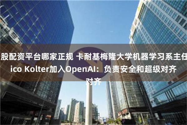 炒股配资平台哪家正规 卡耐基梅隆大学机器学习系主任Zico Kolter加入OpenAI：负责安全和超级对齐