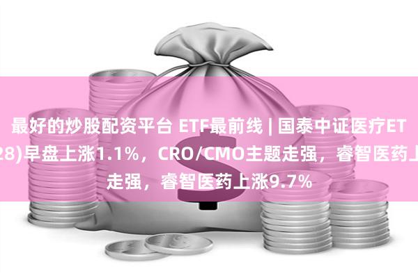 最好的炒股配资平台 ETF最前线 | 国泰中证医疗ETF(159828)早盘上涨1.1%，CRO/CMO主题走强，睿智医药上涨9.7%