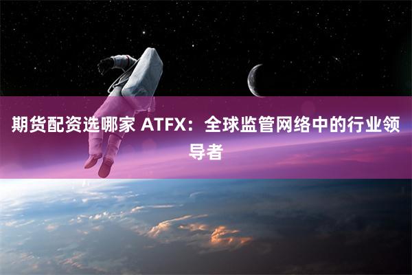 期货配资选哪家 ATFX：全球监管网络中的行业领导者