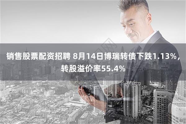 销售股票配资招聘 8月14日博瑞转债下跌1.13%，转股溢价率55.4%