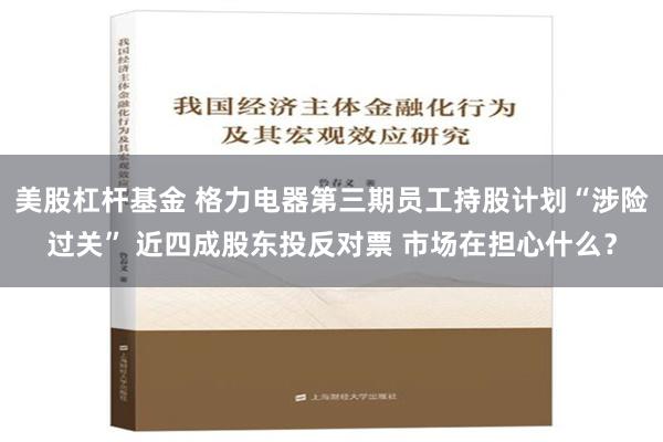 美股杠杆基金 格力电器第三期员工持股计划“涉险过关” 近四成股东投反对票 市场在担心什么？