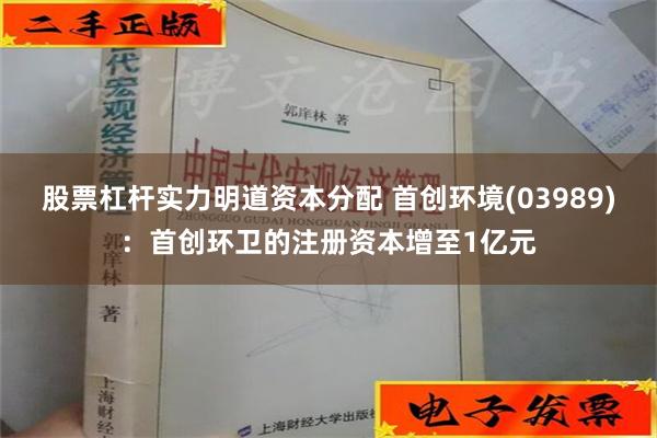 股票杠杆实力明道资本分配 首创环境(03989)：首创环卫的注册资本增至1亿元