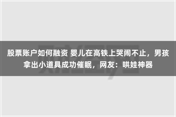 股票账户如何融资 婴儿在高铁上哭闹不止，男孩拿出小道具成功催眠，网友：哄娃神器