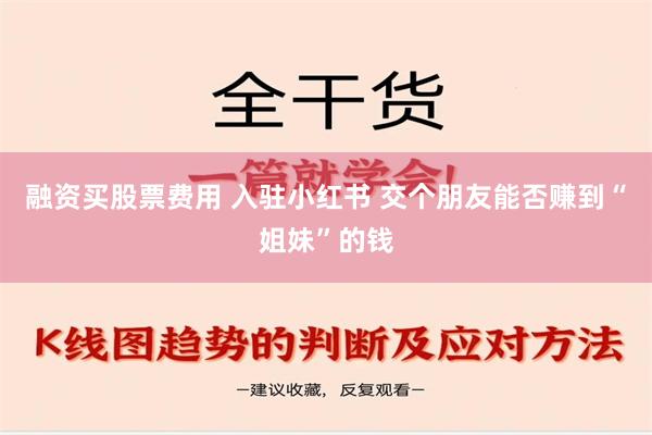 融资买股票费用 入驻小红书 交个朋友能否赚到“姐妹”的钱