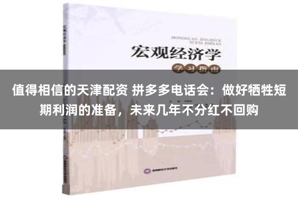 值得相信的天津配资 拼多多电话会：做好牺牲短期利润的准备，未来几年不分红不回购