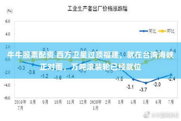 牛牛股票配资 西方卫星过顶福建，就在台湾海峡正对面，万吨滚装轮已经就位