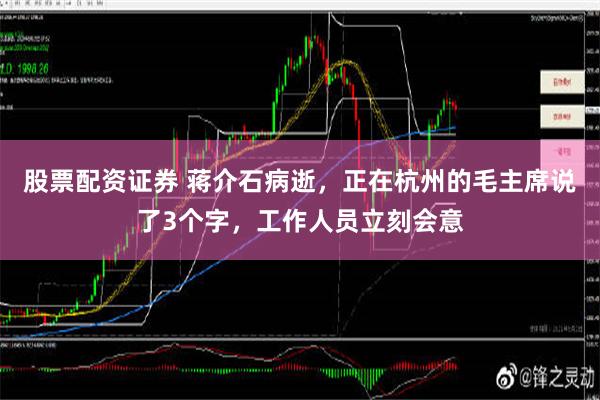 股票配资证券 蒋介石病逝，正在杭州的毛主席说了3个字，工作人员立刻会意