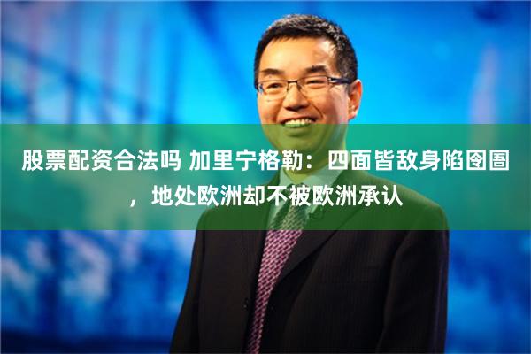 股票配资合法吗 加里宁格勒：四面皆敌身陷囹圄，地处欧洲却不被欧洲承认