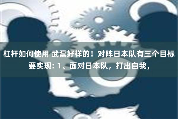 杠杆如何使用 武磊好样的！对阵日本队有三个目标要实现: 1、面对日本队，打出自我，