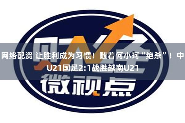 网络配资 让胜利成为习惯！随着何小珂“绝杀”！中U21国足2:1战胜越南U21