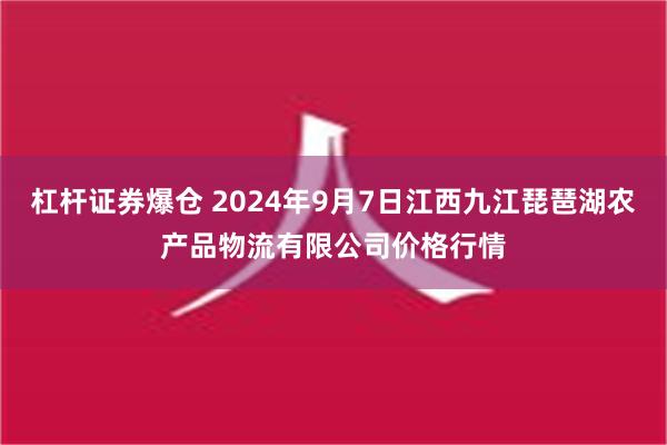 杠杆证券爆仓 2024年9月7日江西九江琵琶湖农产品物流有限公司价格行情