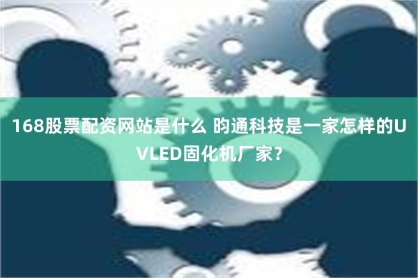 168股票配资网站是什么 昀通科技是一家怎样的UVLED固化机厂家？