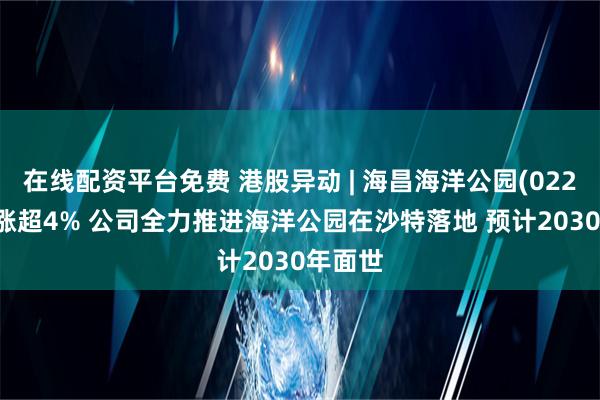 在线配资平台免费 港股异动 | 海昌海洋公园(02255)现涨超4% 公司全力推进海洋公园在沙特落地 预计2030年面世