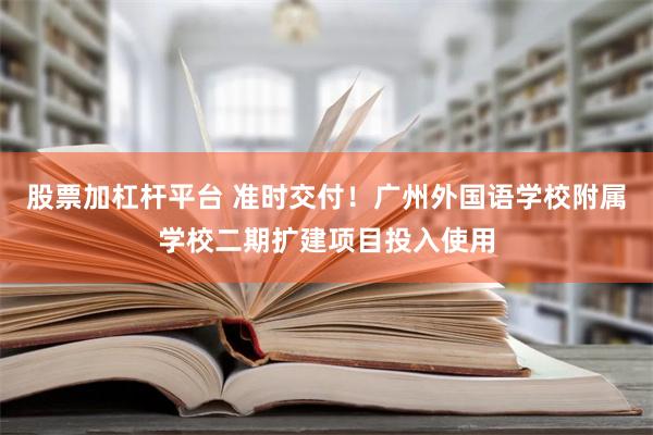 股票加杠杆平台 准时交付！广州外国语学校附属学校二期扩建项目投入使用