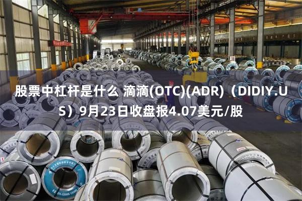 股票中杠杆是什么 滴滴(OTC)(ADR)（DIDIY.US）9月23日收盘报4.07美元/股