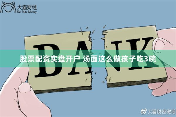 股票配资实盘开户 汤面这么做孩子吃3碗