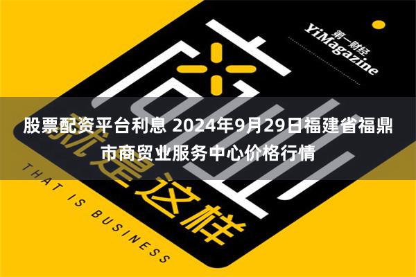 股票配资平台利息 2024年9月29日福建省福鼎市商贸业服务中心价格行情