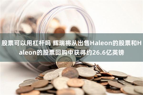 股票可以用杠杆吗 辉瑞将从出售Haleon的股票和Haleon的股票回购中获得约26.6亿英镑