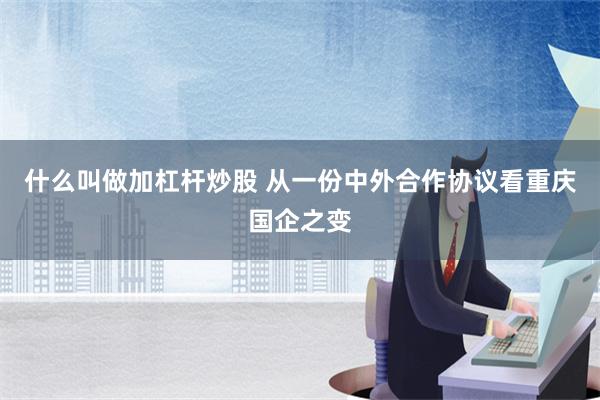 什么叫做加杠杆炒股 从一份中外合作协议看重庆国企之变