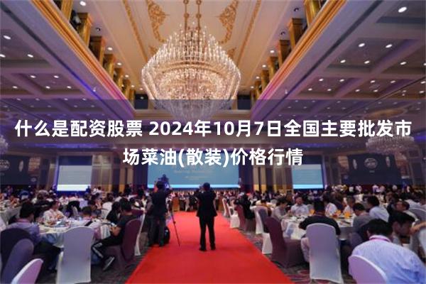 什么是配资股票 2024年10月7日全国主要批发市场菜油(散装)价格行情