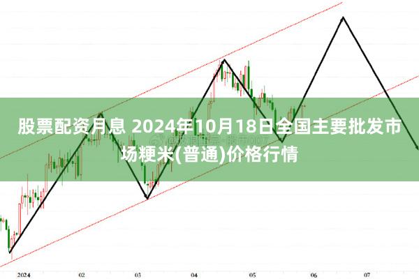 股票配资月息 2024年10月18日全国主要批发市场粳米(普通)价格行情