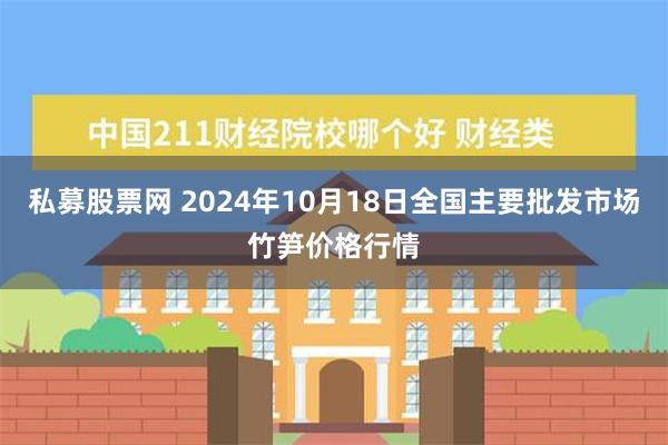 私募股票网 2024年10月18日全国主要批发市场竹笋价格行情