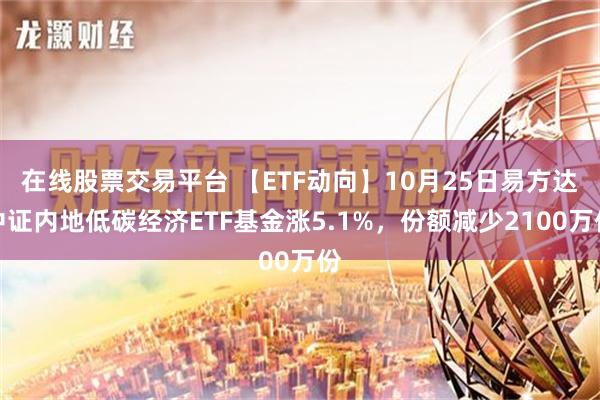 在线股票交易平台 【ETF动向】10月25日易方达中证内地低碳经济ETF基金涨5.1%，份额减少2100万份