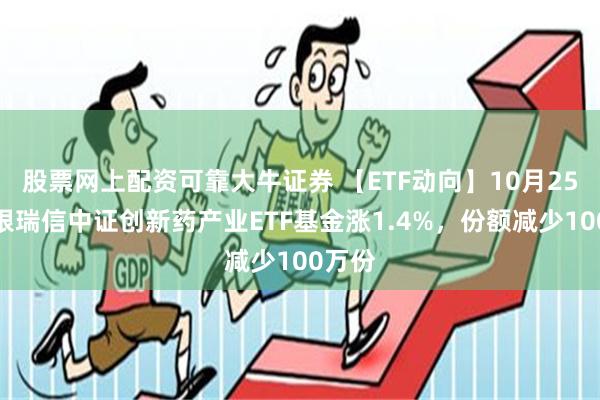 股票网上配资可靠大牛证券 【ETF动向】10月25日工银瑞信中证创新药产业ETF基金涨1.4%，份额减少100万份