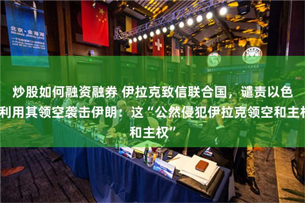 炒股如何融资融券 伊拉克致信联合国，谴责以色列利用其领空袭击伊朗：这“公然侵犯伊拉克领空和主权”