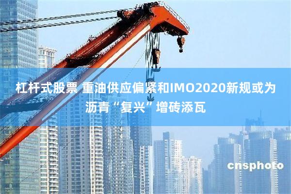 杠杆式股票 重油供应偏紧和IMO2020新规或为沥青“复兴”增砖添瓦