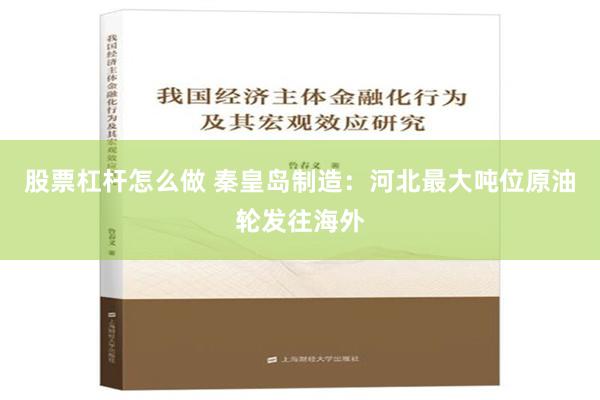 股票杠杆怎么做 秦皇岛制造：河北最大吨位原油轮发往海外