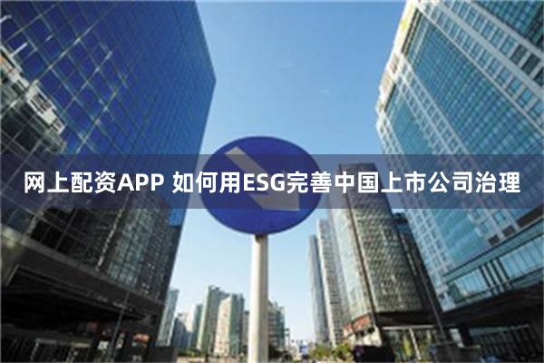 网上配资APP 如何用ESG完善中国上市公司治理