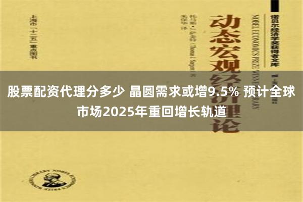 股票配资代理分多少 晶圆需求或增9.5% 预计全球市场2025年重回增长轨道